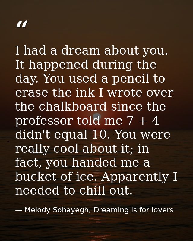 I had a dream about you. It happened during the day. You used a pencil to erase the ink I wrote over the chalkboard sinc — Melody Sohayegh, Dreaming is for lovers
