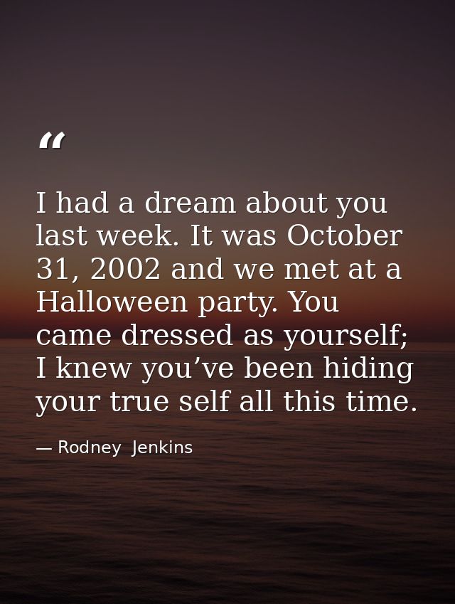 I had a dream about you last week. It was October 31, 2002 and we met at a Halloween party. You came dressed as yourself — Rodney  Jenkins