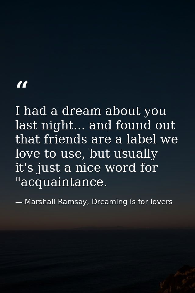 I had a dream about you last night... and found out that friends are a label we love to use, but usually it's just a nic — Marshall Ramsay, Dreaming is for lovers