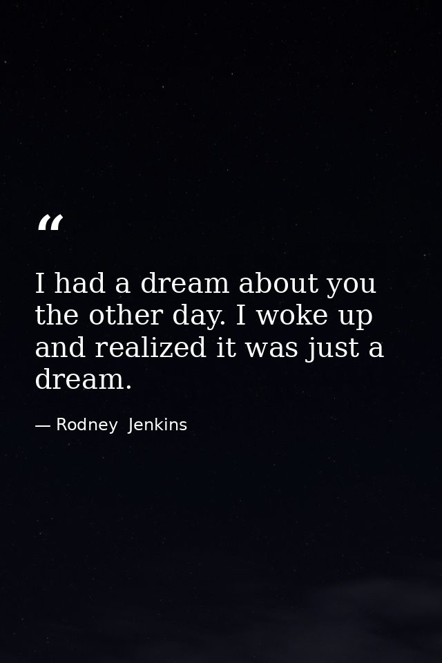 I had a dream about you the other day. I woke up and realized it was just a dream. — Rodney  Jenkins