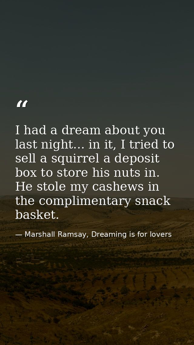 I had a dream about you last night... in it, I tried to sell a squirrel a deposit box to store his nuts in. He stole my  — Marshall Ramsay, Dreaming is for lovers