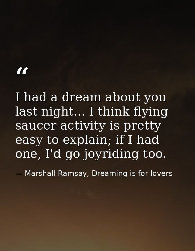 I had a dream about you last night... I think flying saucer activity is pretty easy to explain; if I had one, I'd go joy — Marshall Ramsay, Dreaming is for lovers