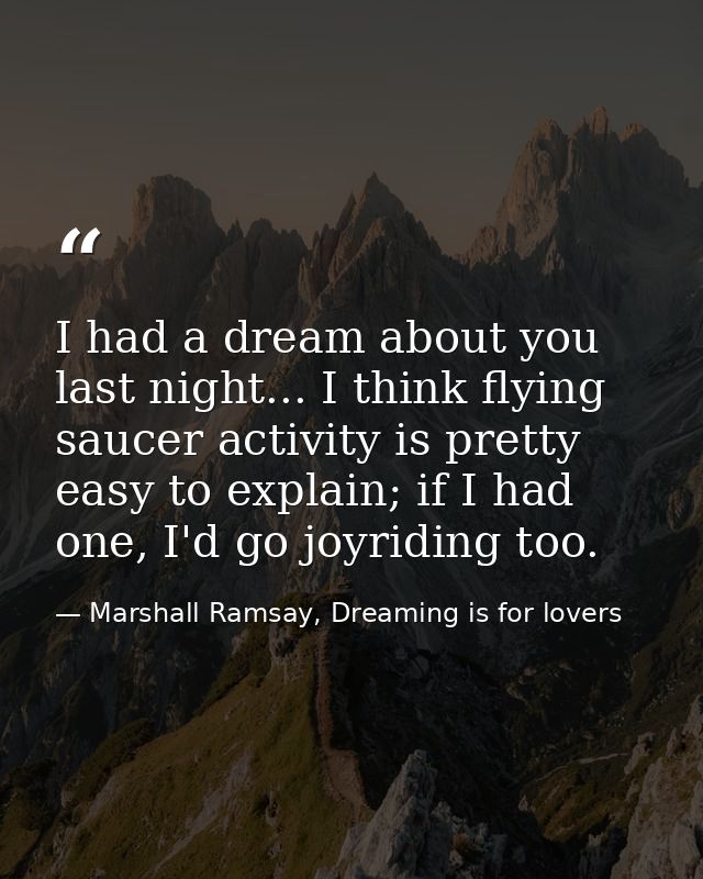 I had a dream about you last night... I think flying saucer activity is pretty easy to explain; if I had one, I'd go joy — Marshall Ramsay, Dreaming is for lovers