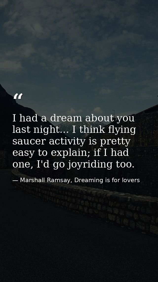 I had a dream about you last night... I think flying saucer activity is pretty easy to explain; if I had one, I'd go joy — Marshall Ramsay, Dreaming is for lovers