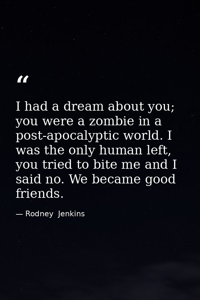 I had a dream about you; you were a zombie in a post-apocalyptic world. I was the only human left, you tried to bite me  — Rodney  Jenkins