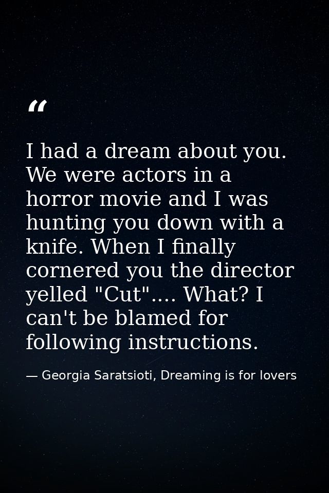 I had a dream about you. We were actors in a horror movie and I was hunting you down with a knife. When I finally corner — Georgia Saratsioti, Dreaming is for lovers