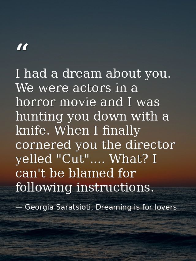 I had a dream about you. We were actors in a horror movie and I was hunting you down with a knife. When I finally corner — Georgia Saratsioti, Dreaming is for lovers