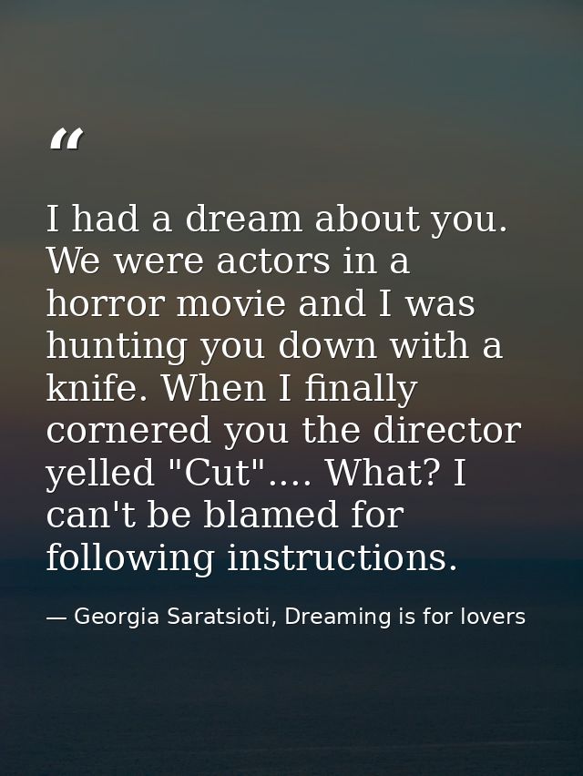 I had a dream about you. We were actors in a horror movie and I was hunting you down with a knife. When I finally corner — Georgia Saratsioti, Dreaming is for lovers