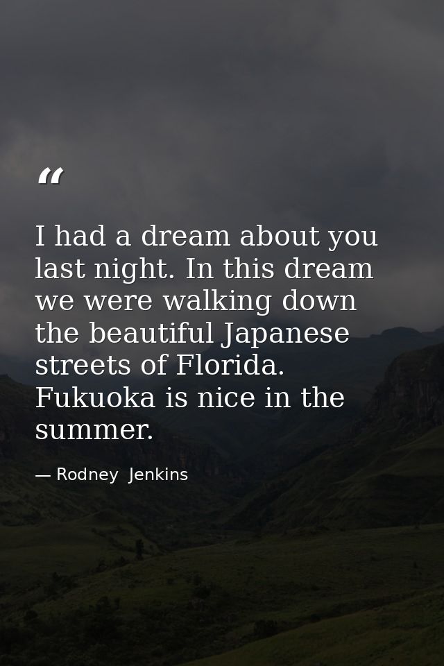 I had a dream about you last night. In this dream we were walking down the beautiful Japanese streets of Florida. Fukuok — Rodney  Jenkins