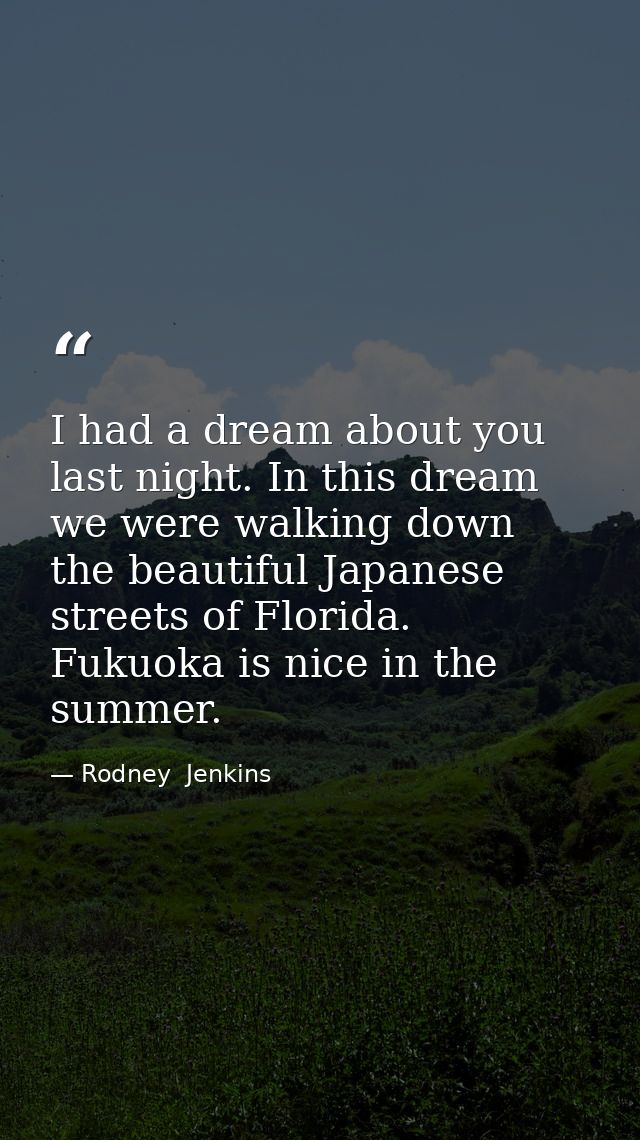 I had a dream about you last night. In this dream we were walking down the beautiful Japanese streets of Florida. Fukuok — Rodney  Jenkins