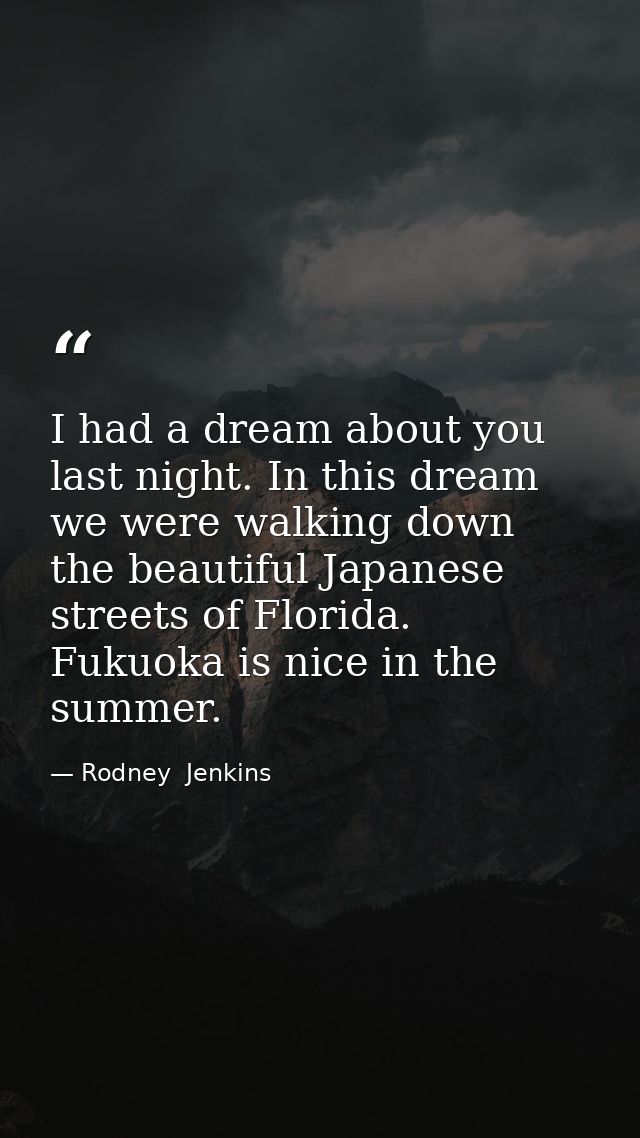 I had a dream about you last night. In this dream we were walking down the beautiful Japanese streets of Florida. Fukuok — Rodney  Jenkins