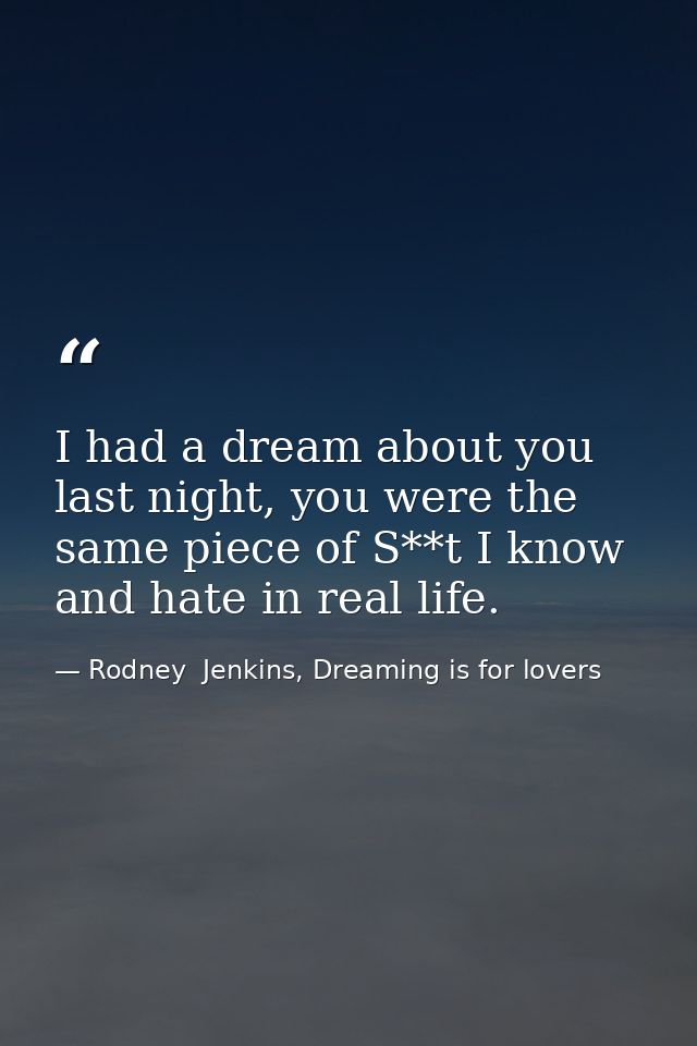 I had a dream about you last night, you were the same piece of S**t I know and hate in real life. — Rodney  Jenkins, Dreaming is for lovers