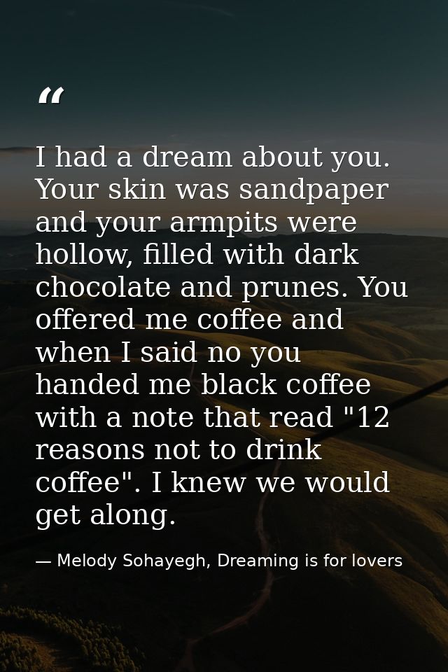 I had a dream about you. Your skin was sandpaper and your armpits were hollow, filled with dark chocolate and prunes. Yo — Melody Sohayegh, Dreaming is for lovers