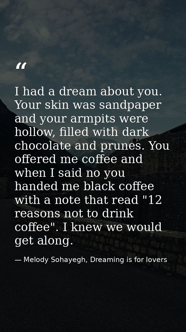 I had a dream about you. Your skin was sandpaper and your armpits were hollow, filled with dark chocolate and prunes. Yo — Melody Sohayegh, Dreaming is for lovers