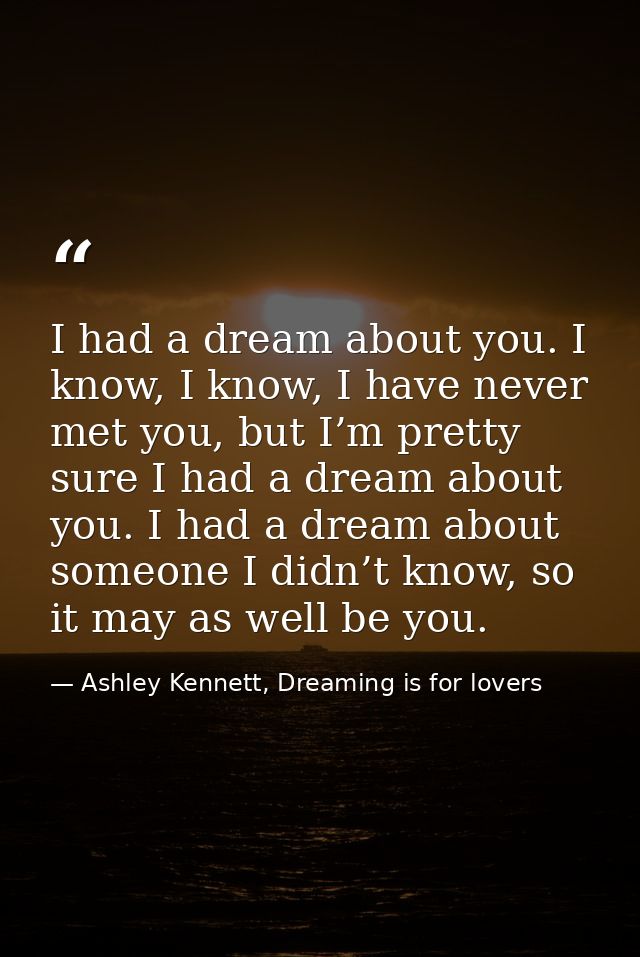 I had a dream about you. I know, I know, I have never met you, but I’m pretty sure I had a dream about you. I had a drea — Ashley Kennett, Dreaming is for lovers