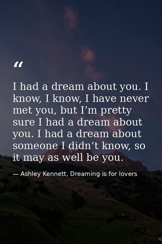 I had a dream about you. I know, I know, I have never met you, but I’m pretty sure I had a dream about you. I had a drea — Ashley Kennett, Dreaming is for lovers