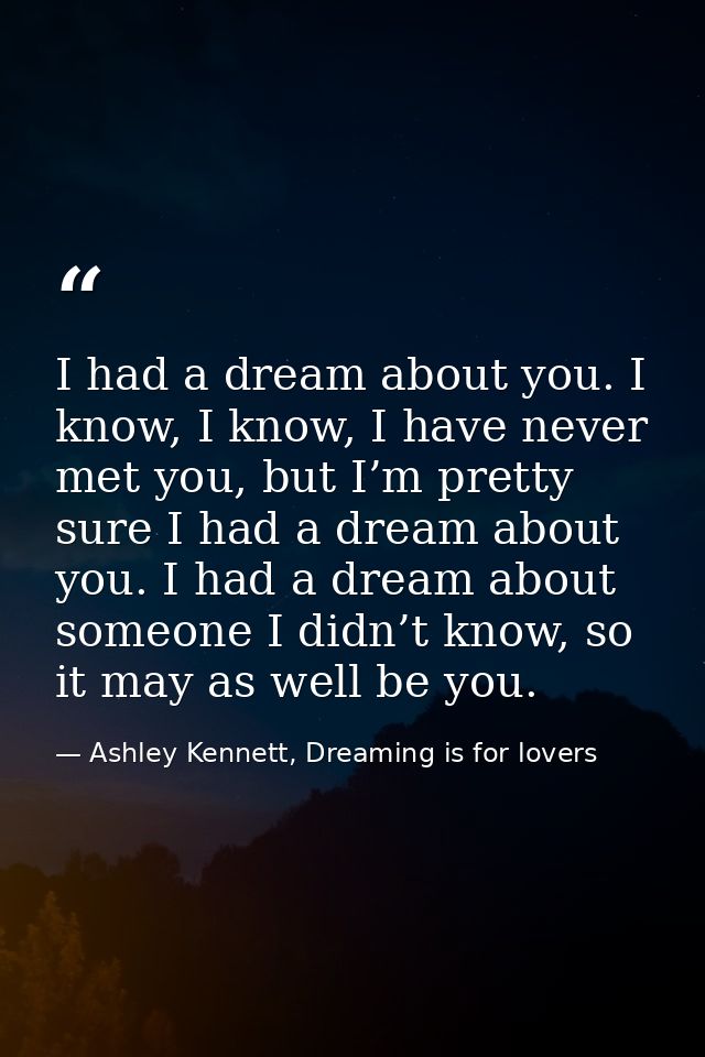 I had a dream about you. I know, I know, I have never met you, but I’m pretty sure I had a dream about you. I had a drea — Ashley Kennett, Dreaming is for lovers