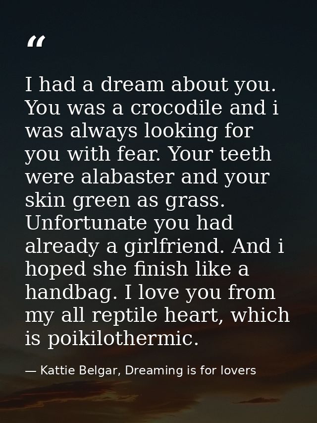 I had a dream about you. You was a crocodile and i was always looking for you with fear. Your teeth were alabaster and y — Kattie Belgar, Dreaming is for lovers
