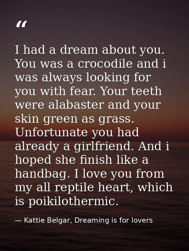 I had a dream about you. You was a crocodile and i was always looking for you with fear. Your teeth were alabaster and y — Kattie Belgar, Dreaming is for lovers