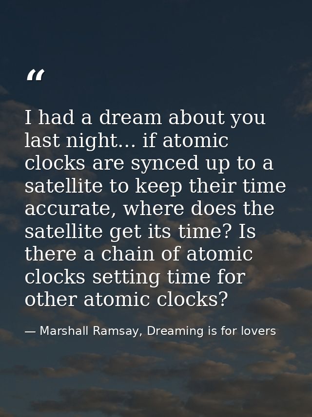 I had a dream about you last night... if atomic clocks are synced up to a satellite to keep their time accurate, where d — Marshall Ramsay, Dreaming is for lovers