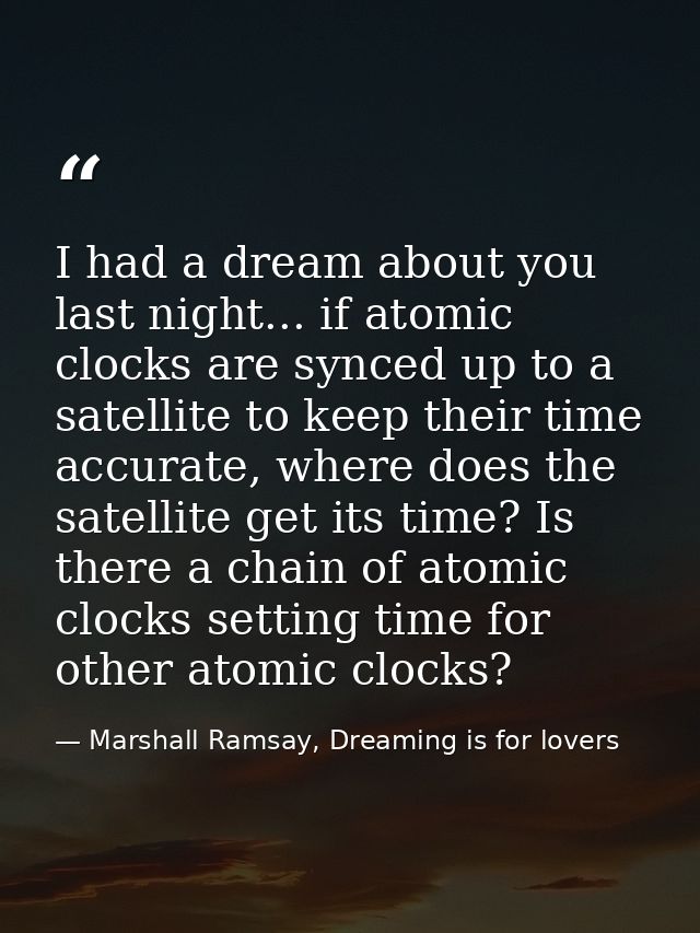 I had a dream about you last night... if atomic clocks are synced up to a satellite to keep their time accurate, where d — Marshall Ramsay, Dreaming is for lovers