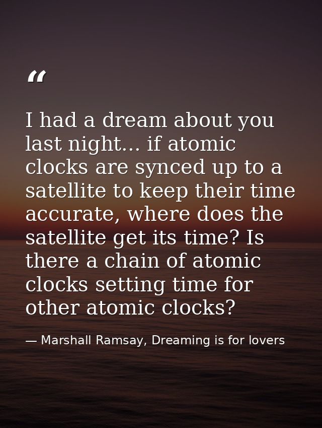 I had a dream about you last night... if atomic clocks are synced up to a satellite to keep their time accurate, where d — Marshall Ramsay, Dreaming is for lovers