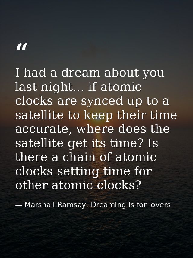 I had a dream about you last night... if atomic clocks are synced up to a satellite to keep their time accurate, where d — Marshall Ramsay, Dreaming is for lovers