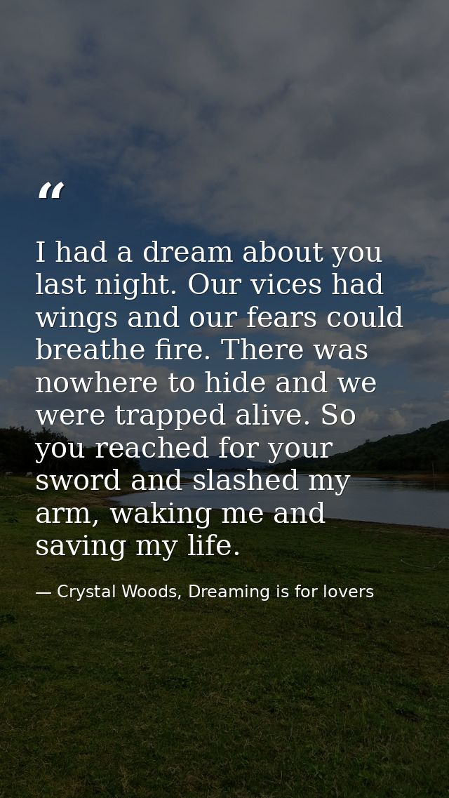 I had a dream about you last night. Our vices had wings and our fears could breathe fire. There was nowhere to hide and  — Crystal Woods, Dreaming is for lovers