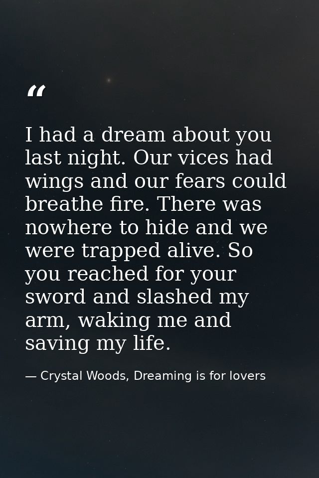 I had a dream about you last night. Our vices had wings and our fears could breathe fire. There was nowhere to hide and  — Crystal Woods, Dreaming is for lovers