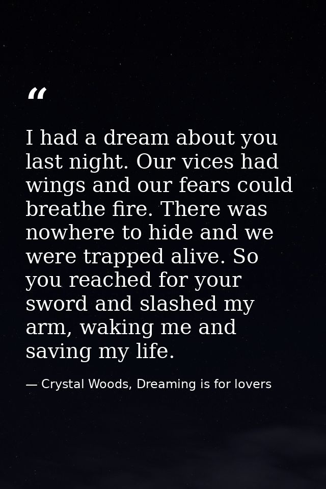 I had a dream about you last night. Our vices had wings and our fears could breathe fire. There was nowhere to hide and  — Crystal Woods, Dreaming is for lovers