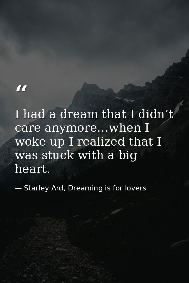 I had a dream that I didn’t care anymore…when I woke up I realized that I was stuck with a big heart. — Starley Ard, Dreaming is for lovers
