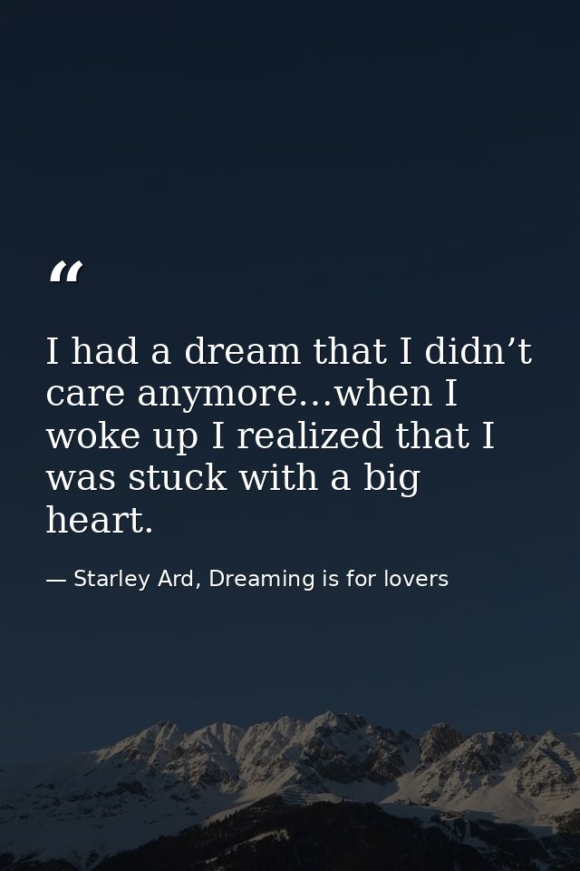 I had a dream that I didn’t care anymore…when I woke up I realized that I was stuck with a big heart. — Starley Ard, Dreaming is for lovers