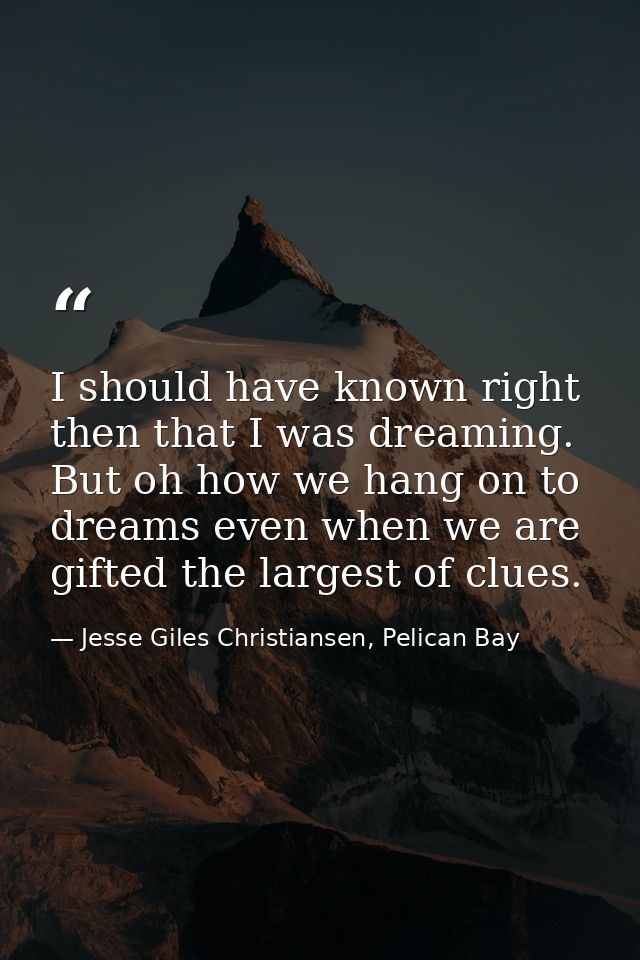 I should have known right then that I was dreaming. But oh how we hang on to dreams even when we are gifted the largest  — Jesse Giles Christiansen, Pelican Bay