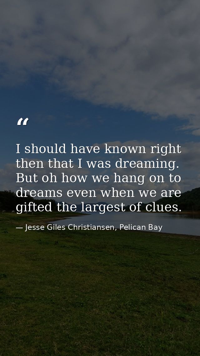 I should have known right then that I was dreaming. But oh how we hang on to dreams even when we are gifted the largest  — Jesse Giles Christiansen, Pelican Bay