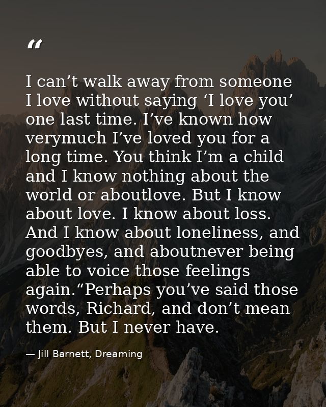 I can’t walk away from someone I love without saying ‘I love you’ one last time. I’ve known how verymuch I’ve loved you  — Jill Barnett, Dreaming