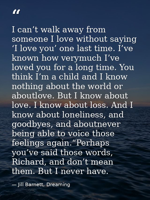 I can’t walk away from someone I love without saying ‘I love you’ one last time. I’ve known how verymuch I’ve loved you  — Jill Barnett, Dreaming