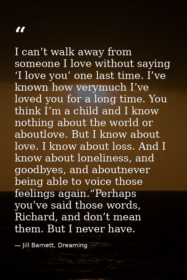 I can’t walk away from someone I love without saying ‘I love you’ one last time. I’ve known how verymuch I’ve loved you  — Jill Barnett, Dreaming