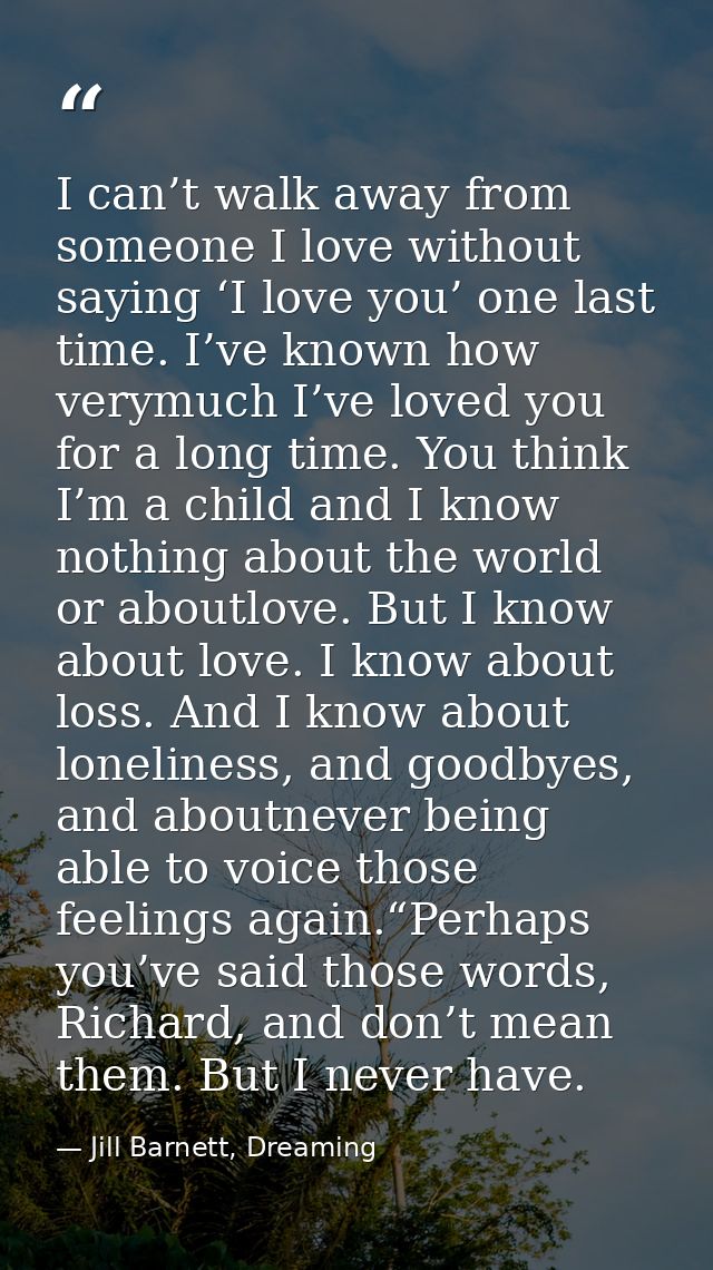 I can’t walk away from someone I love without saying ‘I love you’ one last time. I’ve known how verymuch I’ve loved you  — Jill Barnett, Dreaming