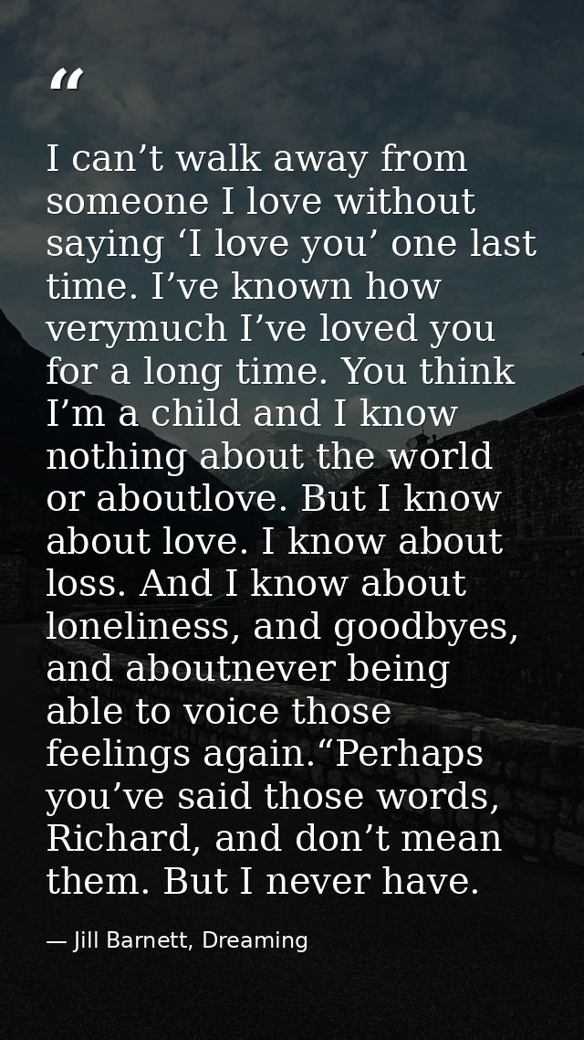 I can’t walk away from someone I love without saying ‘I love you’ one last time. I’ve known how verymuch I’ve loved you  — Jill Barnett, Dreaming