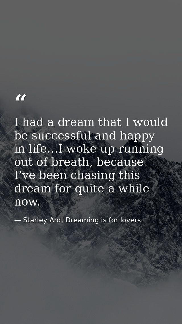 I had a dream that I would be successful and happy in life…I woke up running out of breath, because I’ve been chasing th — Starley Ard, Dreaming is for lovers