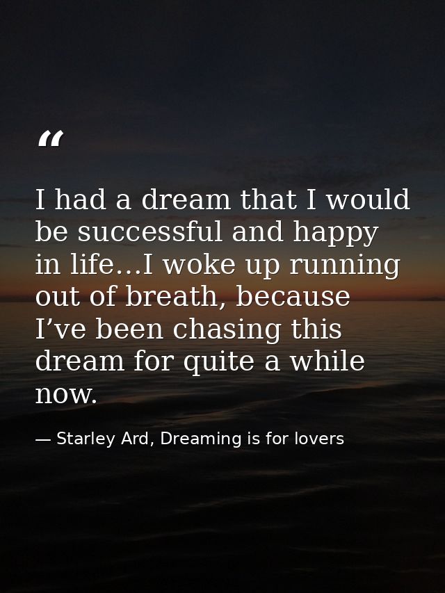 I had a dream that I would be successful and happy in life…I woke up running out of breath, because I’ve been chasing th — Starley Ard, Dreaming is for lovers