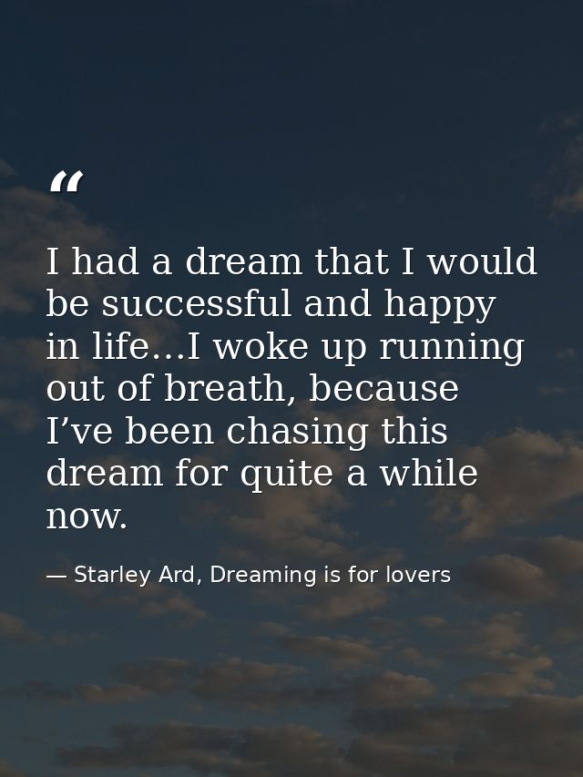 I had a dream that I would be successful and happy in life…I woke up running out of breath, because I’ve been chasing th — Starley Ard, Dreaming is for lovers