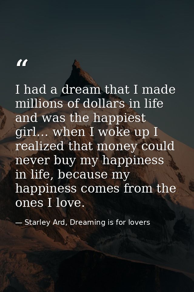 I had a dream that I made millions of dollars in life and was the happiest girl… when I woke up I realized that money co — Starley Ard, Dreaming is for lovers