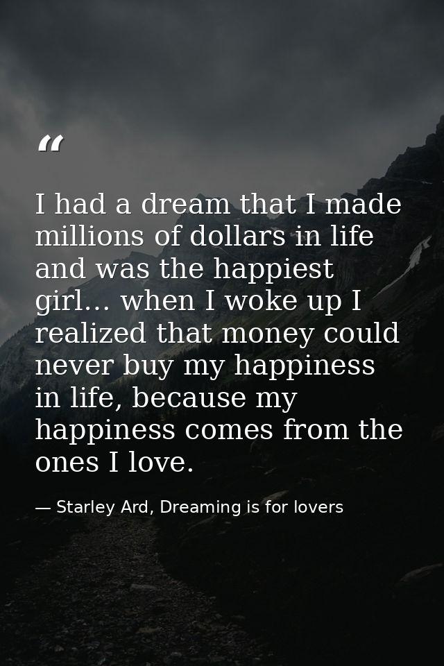 I had a dream that I made millions of dollars in life and was the happiest girl… when I woke up I realized that money co — Starley Ard, Dreaming is for lovers