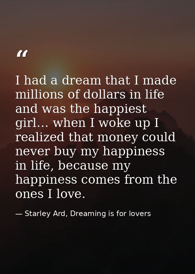 I had a dream that I made millions of dollars in life and was the happiest girl… when I woke up I realized that money co — Starley Ard, Dreaming is for lovers
