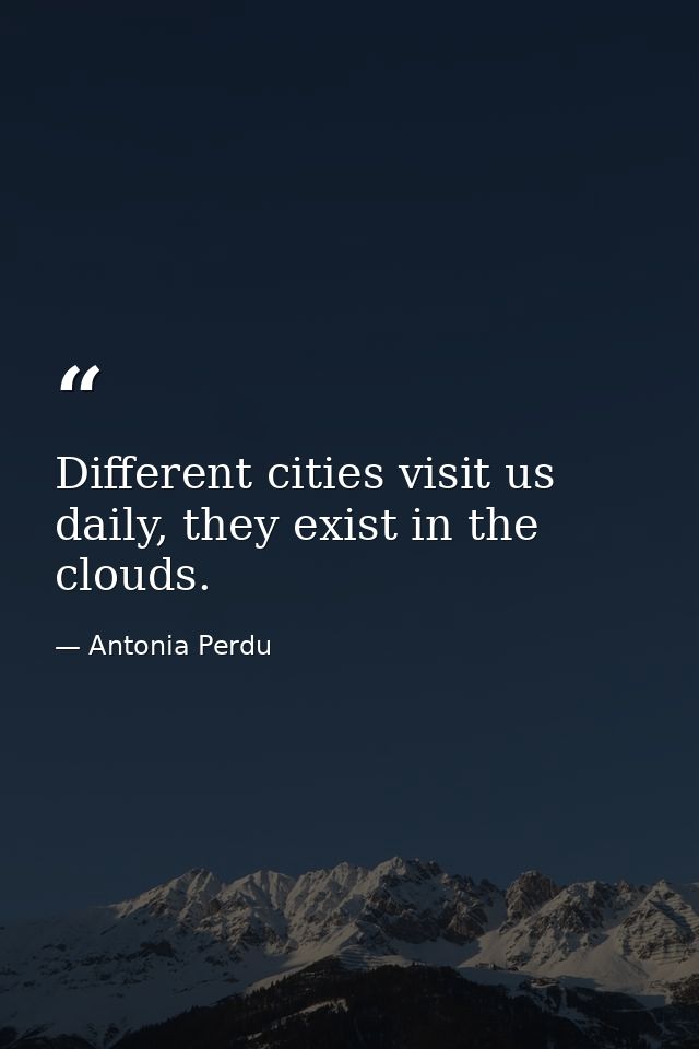 Different cities visit us daily, they exist in the clouds. — Antonia Perdu