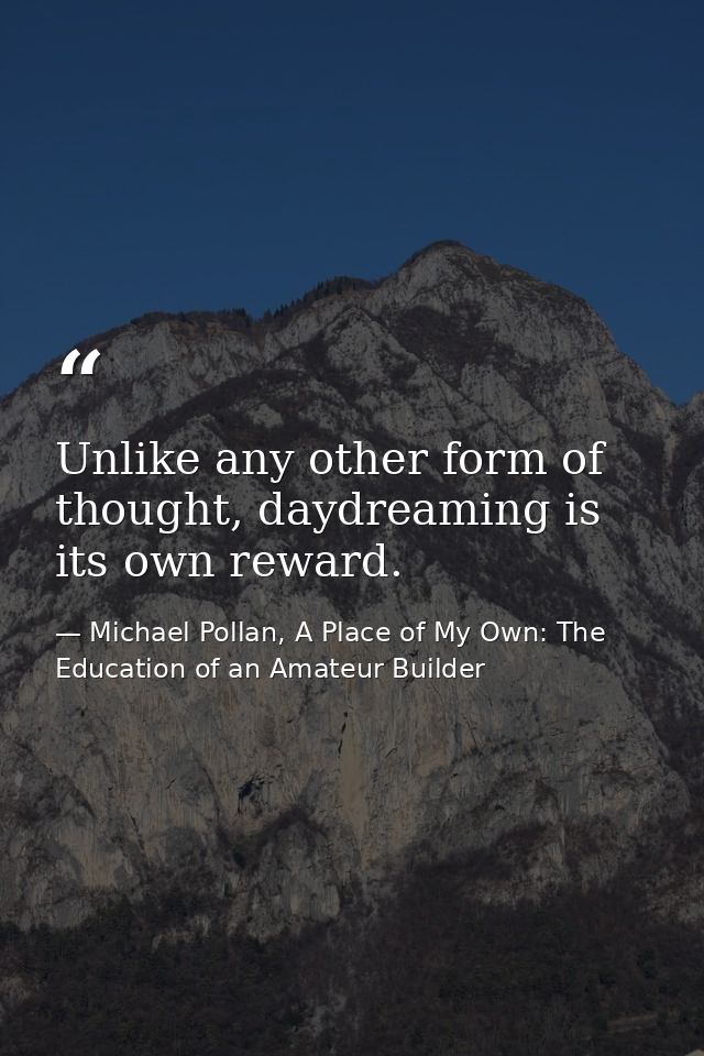 Unlike any other form of thought, daydreaming is its own reward. — Michael Pollan, A Place of My Own: The Education of an Amateur Builder