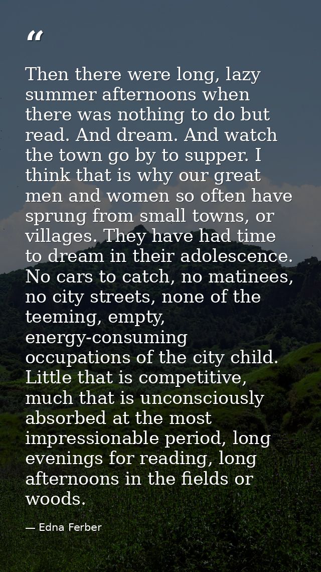 Then there were long, lazy summer afternoons when there was nothing to do but read. And dream. And watch the town go by  — Edna Ferber