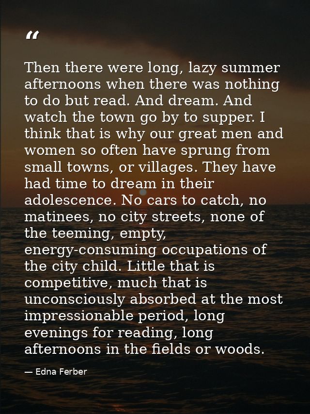 Then there were long, lazy summer afternoons when there was nothing to do but read. And dream. And watch the town go by  — Edna Ferber