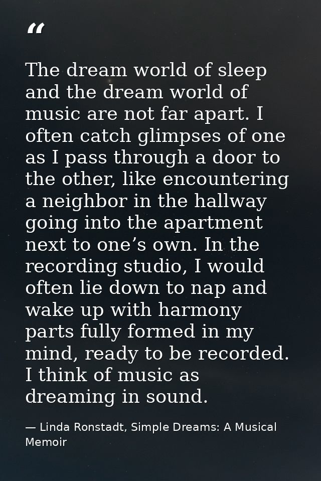 The dream world of sleep and the dream world of music are not far apart. I often catch glimpses of one as I pass through — Linda Ronstadt, Simple Dreams: A Musical Memoir